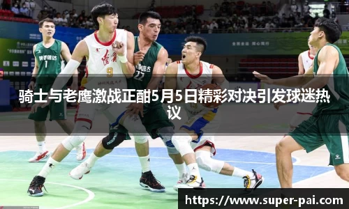 骑士与老鹰激战正酣5月5日精彩对决引发球迷热议