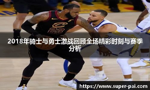 2018年骑士与勇士激战回顾全场精彩时刻与赛季分析